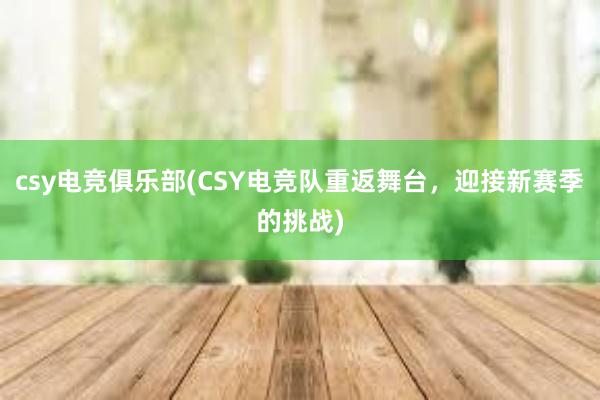 csy电竞俱乐部(CSY电竞队重返舞台，迎接新赛季的挑战)