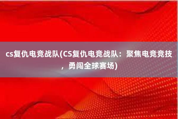 cs复仇电竞战队(CS复仇电竞战队：聚焦电竞竞技，勇闯全球赛场)