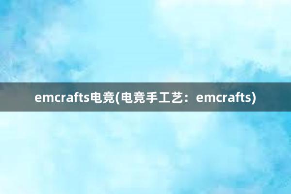 emcrafts电竞(电竞手工艺：emcrafts)