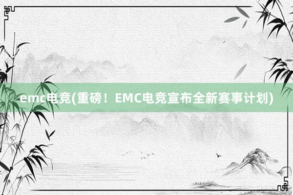 emc电竞(重磅！EMC电竞宣布全新赛事计划)