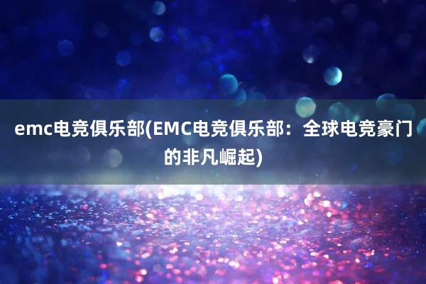 emc电竞俱乐部(EMC电竞俱乐部：全球电竞豪门的非凡崛起)