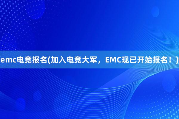 emc电竞报名(加入电竞大军，EMC现已开始报名！)