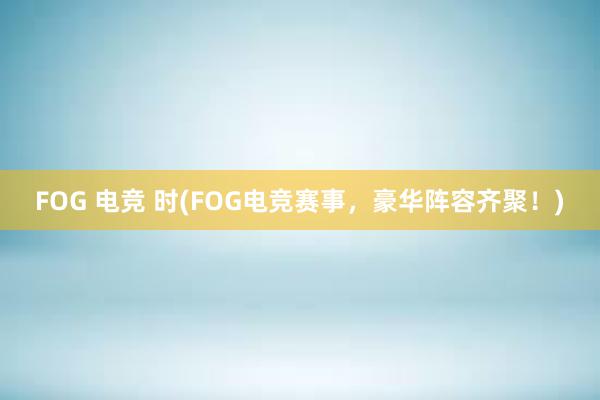 FOG 电竞 时(FOG电竞赛事，豪华阵容齐聚！)