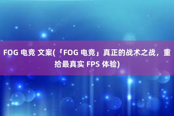 FOG 电竞 文案(「FOG 电竞」真正的战术之战，重拾最真实 FPS 体验)