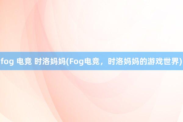 fog 电竞 时洛妈妈(Fog电竞，时洛妈妈的游戏世界)