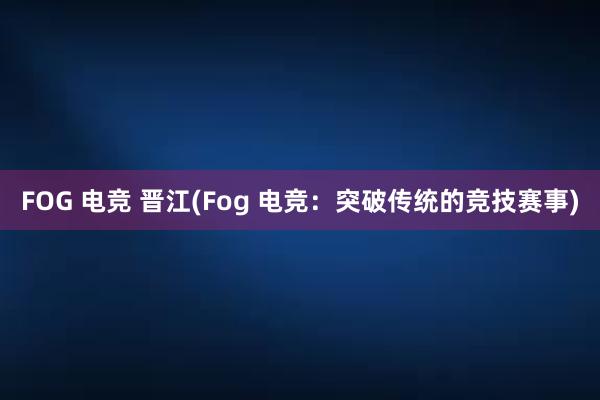 FOG 电竞 晋江(Fog 电竞：突破传统的竞技赛事)