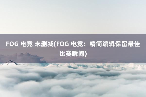 FOG 电竞 未删减(FOG 电竞：精简编辑保留最佳比赛瞬间)