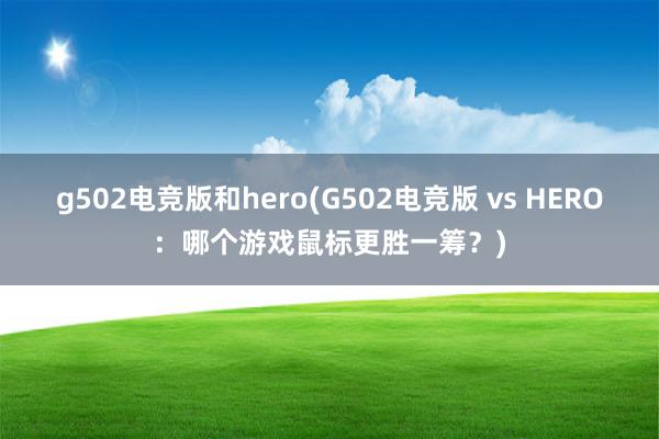 g502电竞版和hero(G502电竞版 vs HERO：哪个游戏鼠标更胜一筹？)