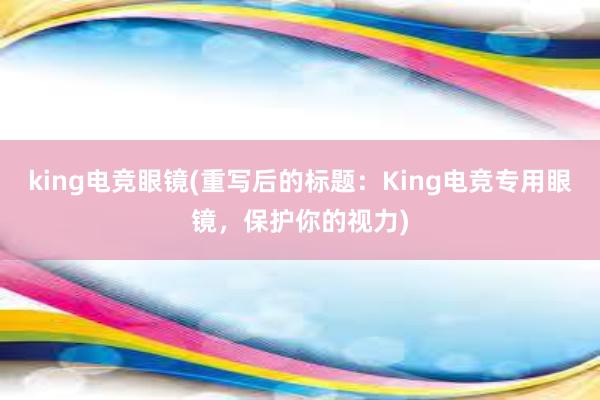 king电竞眼镜(重写后的标题：King电竞专用眼镜，保护你的视力)