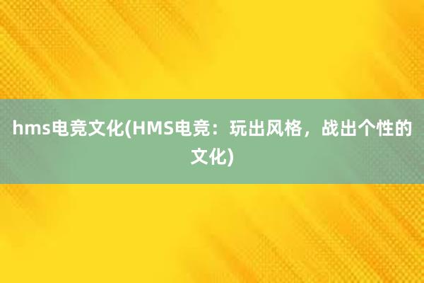 hms电竞文化(HMS电竞：玩出风格，战出个性的文化)