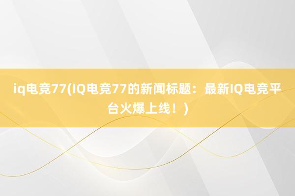 iq电竞77(IQ电竞77的新闻标题：最新IQ电竞平台火爆上线！)