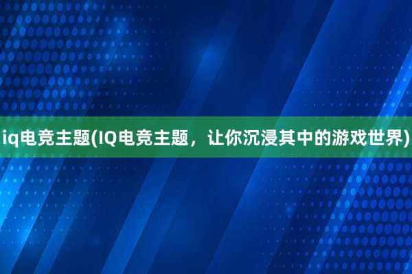 iq电竞主题(IQ电竞主题，让你沉浸其中的游戏世界)