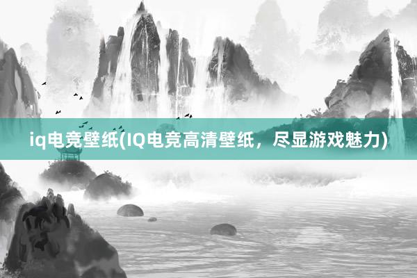 iq电竞壁纸(IQ电竞高清壁纸，尽显游戏魅力)