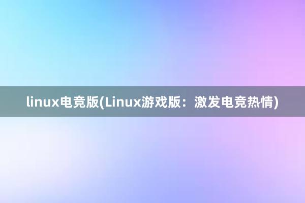 linux电竞版(Linux游戏版：激发电竞热情)