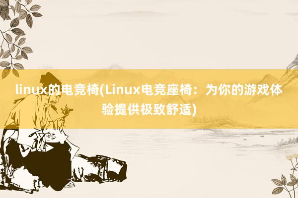 linux的电竞椅(Linux电竞座椅：为你的游戏体验提供极致舒适)