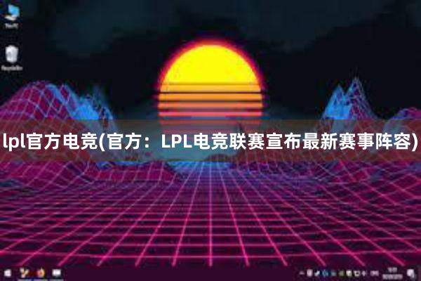 lpl官方电竞(官方：LPL电竞联赛宣布最新赛事阵容)