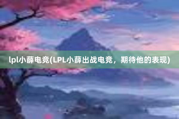 lpl小薛电竞(LPL小薛出战电竞，期待他的表现)