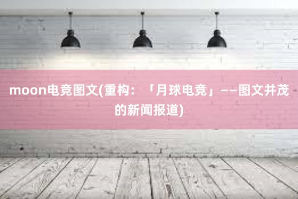 moon电竞图文(重构：「月球电竞」——图文并茂的新闻报道)