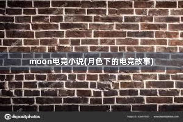 moon电竞小说(月色下的电竞故事)