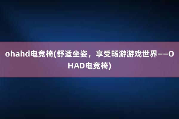 ohahd电竞椅(舒适坐姿，享受畅游游戏世界——OHAD电竞椅)