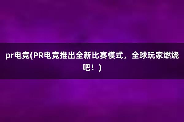 pr电竞(PR电竞推出全新比赛模式，全球玩家燃烧吧！)