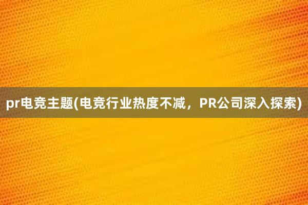 pr电竞主题(电竞行业热度不减，PR公司深入探索)