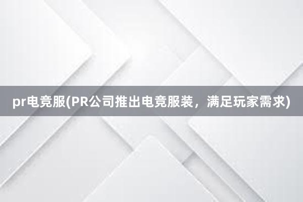 pr电竞服(PR公司推出电竞服装，满足玩家需求)