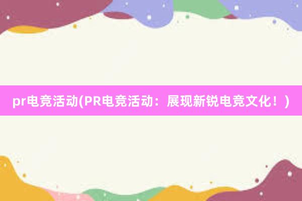 pr电竞活动(PR电竞活动：展现新锐电竞文化！)