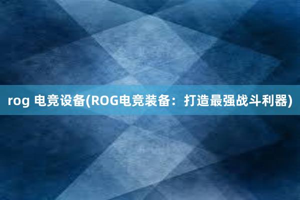 rog 电竞设备(ROG电竞装备：打造最强战斗利器)