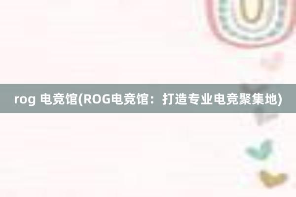 rog 电竞馆(ROG电竞馆：打造专业电竞聚集地)