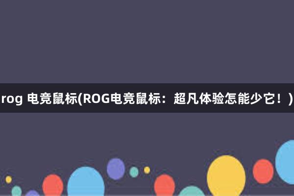 rog 电竞鼠标(ROG电竞鼠标：超凡体验怎能少它！)