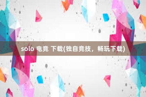 solo 电竞 下载(独自竞技，畅玩下载)