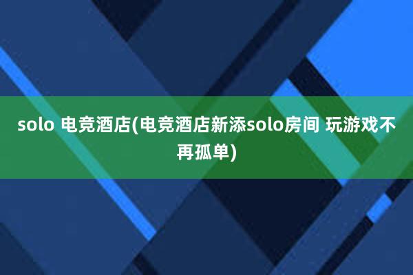 solo 电竞酒店(电竞酒店新添solo房间 玩游戏不再孤单)