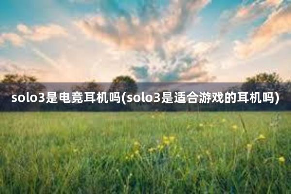 solo3是电竞耳机吗(solo3是适合游戏的耳机吗)