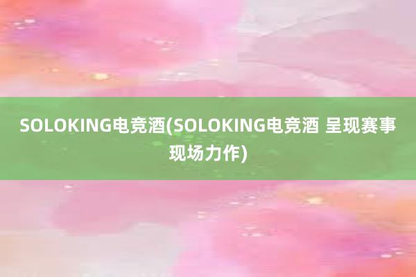 SOLOKING电竞酒(SOLOKING电竞酒 呈现赛事现场力作)