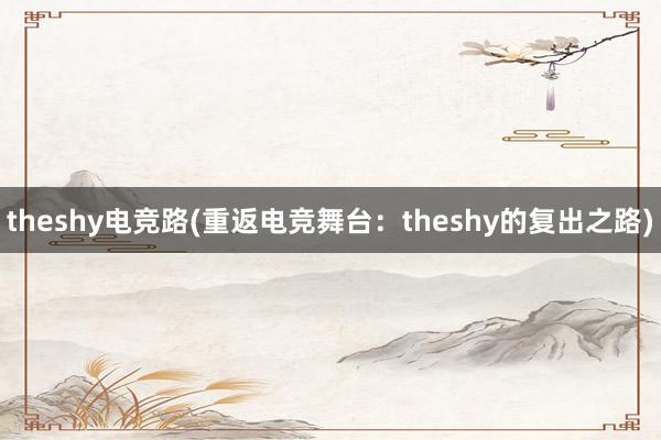 theshy电竞路(重返电竞舞台：theshy的复出之路)