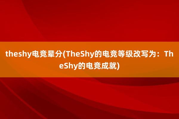 theshy电竞辈分(TheShy的电竞等级改写为：TheShy的电竞成就)