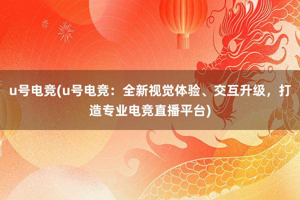 u号电竞(u号电竞：全新视觉体验、交互升级，打造专业电竞直播平台)