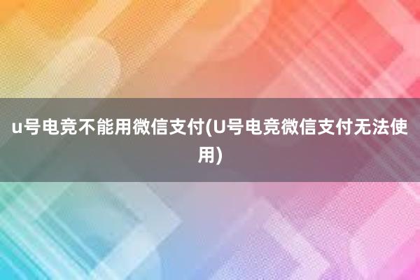 u号电竞不能用微信支付(U号电竞微信支付无法使用)