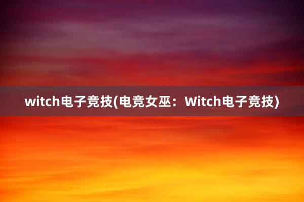 witch电子竞技(电竞女巫：Witch电子竞技)