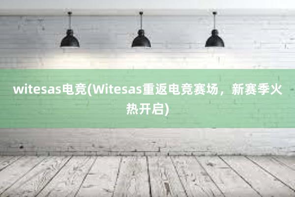 witesas电竞(Witesas重返电竞赛场，新赛季火热开启)