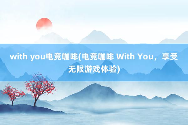 with you电竞咖啡(电竞咖啡 With You，享受无限游戏体验)