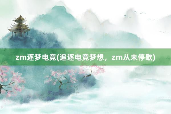 zm逐梦电竞(追逐电竞梦想，zm从未停歇)