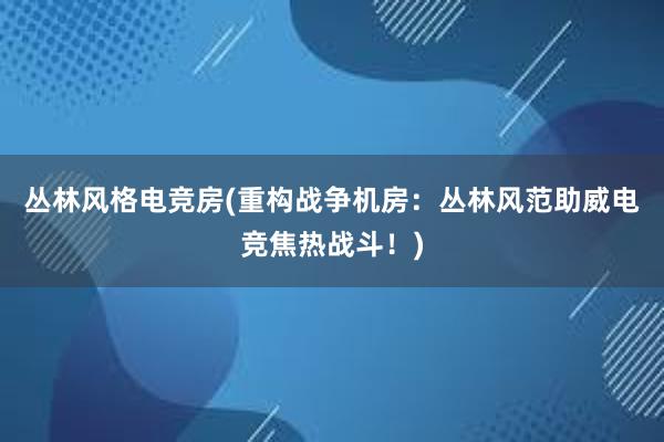 丛林风格电竞房(重构战争机房：丛林风范助威电竞焦热战斗！)