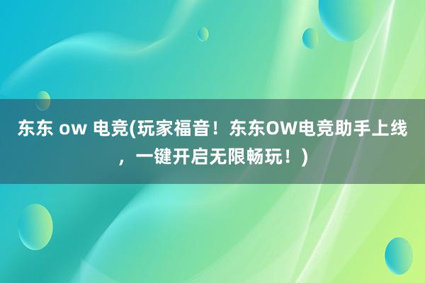 东东 ow 电竞(玩家福音！东东OW电竞助手上线，一键开启无限畅玩！)