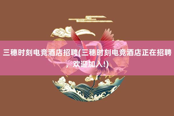 三穗时刻电竞酒店招聘(三穗时刻电竞酒店正在招聘，欢迎加入!)