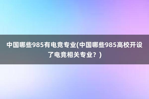 中国哪些985有电竞专业(中国哪些985高校开设了电竞相关专业？)