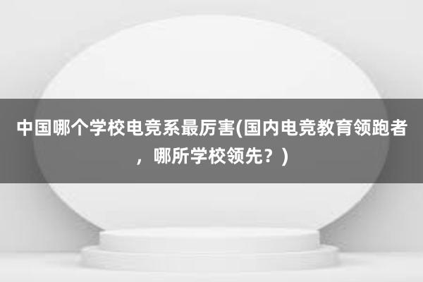 中国哪个学校电竞系最厉害(国内电竞教育领跑者，哪所学校领先？)