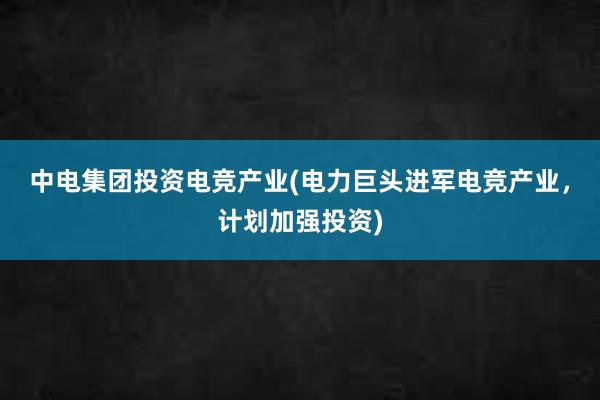 中电集团投资电竞产业(电力巨头进军电竞产业，计划加强投资)