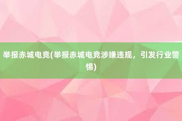 举报赤城电竞(举报赤城电竞涉嫌违规，引发行业警惕)